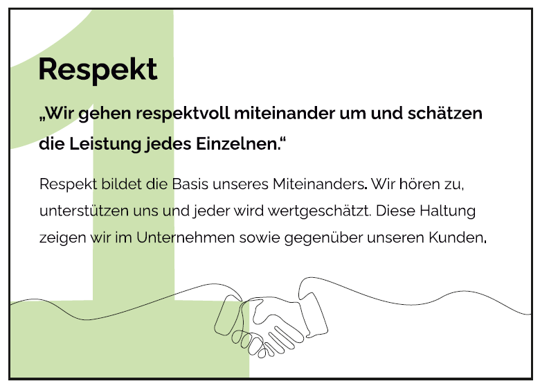 Respekt bildet die Basis unseres Miteinanders. Wir hören zu, unterstützen uns und jeder wird wertgeschätzt. Diese Haltung zeigen wir im Unternehmen sowie gegenüber unseren Kunden. 
