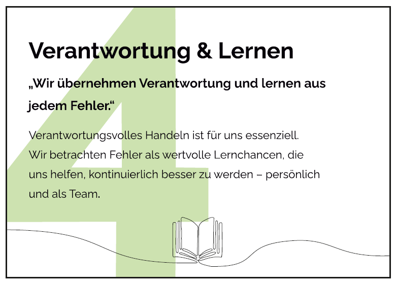 Verantwortungsvolles Handeln ist für uns essenziell. Wir betrachten Fehler als wertvolle Lernchancen, die uns helfen, kontinuierlich besser zu werden- persönlich und als Team. 